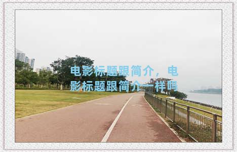 电影标题跟简介，电影标题跟简介一样吗